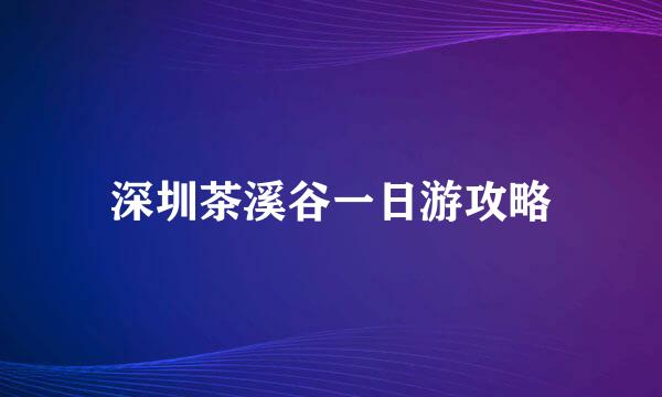深圳茶溪谷一日游攻略