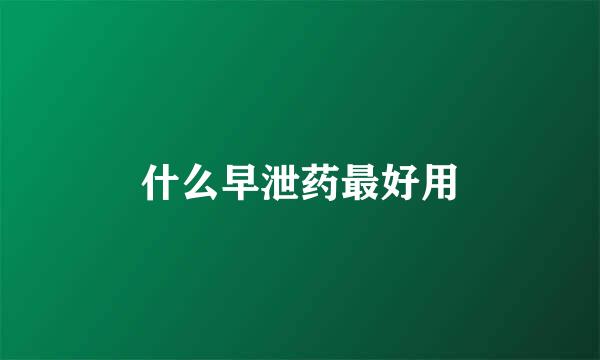 什么早泄药最好用