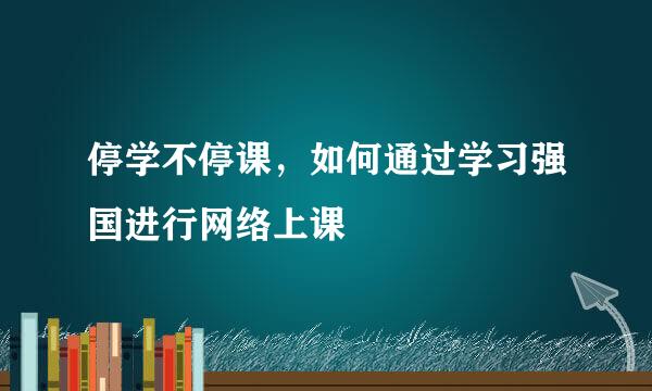 停学不停课，如何通过学习强国进行网络上课