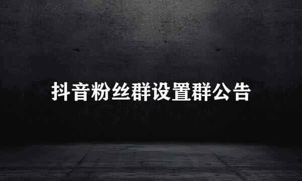 抖音粉丝群设置群公告