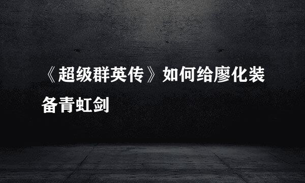 《超级群英传》如何给廖化装备青虹剑