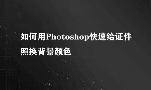 如何用Photoshop快速给证件照换背景颜色