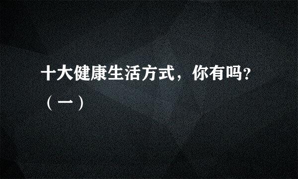 十大健康生活方式，你有吗？（一）