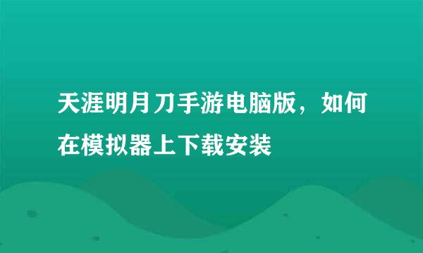 天涯明月刀手游电脑版，如何在模拟器上下载安装