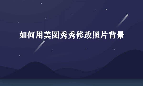 如何用美图秀秀修改照片背景