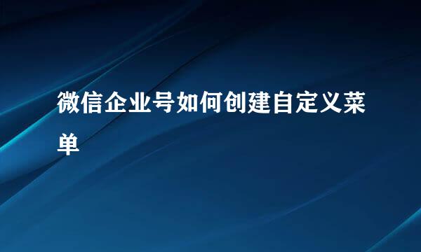 微信企业号如何创建自定义菜单