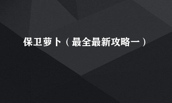 保卫萝卜（最全最新攻略一）