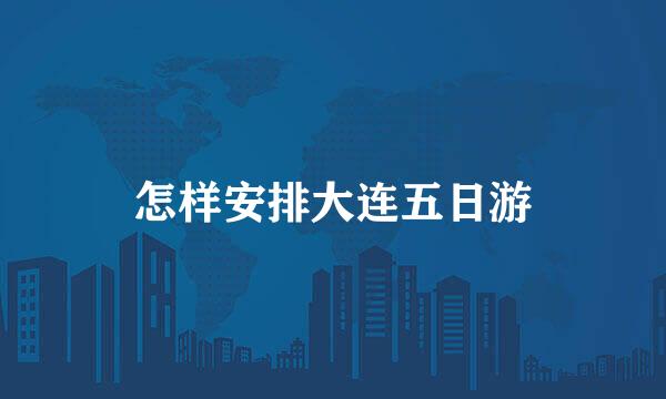 怎样安排大连五日游