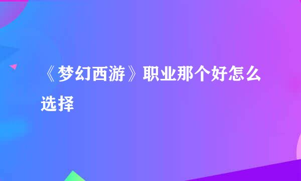 《梦幻西游》职业那个好怎么选择