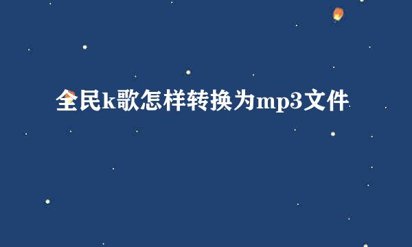 全民k歌怎样转换为mp3文件