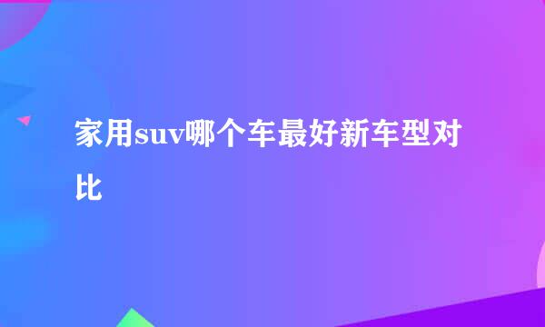 家用suv哪个车最好新车型对比