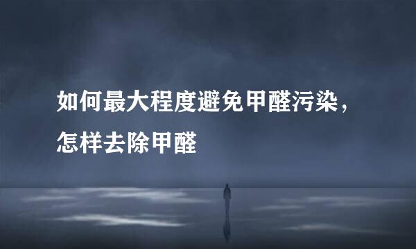 如何最大程度避免甲醛污染，怎样去除甲醛