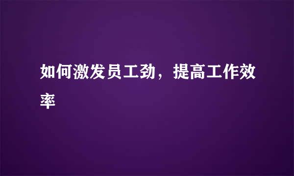 如何激发员工劲，提高工作效率