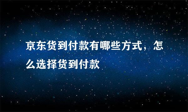 京东货到付款有哪些方式，怎么选择货到付款