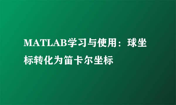 MATLAB学习与使用：球坐标转化为笛卡尔坐标
