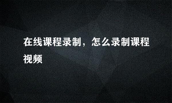 在线课程录制，怎么录制课程视频