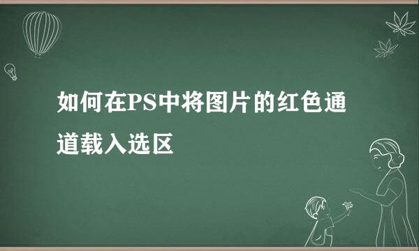 如何在PS中将图片的红色通道载入选区