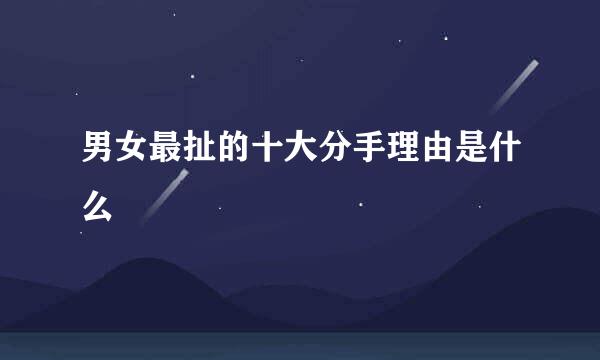 男女最扯的十大分手理由是什么