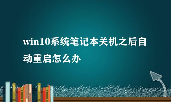 win10系统笔记本关机之后自动重启怎么办