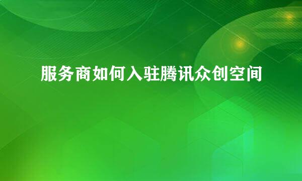 服务商如何入驻腾讯众创空间