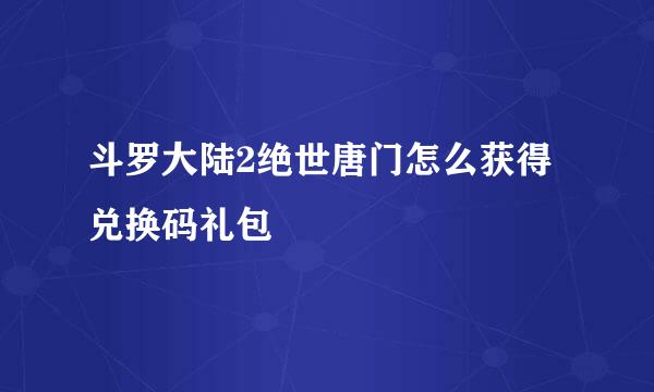 斗罗大陆2绝世唐门怎么获得兑换码礼包