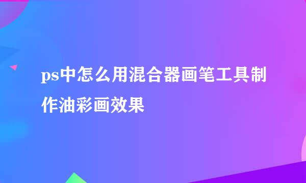 ps中怎么用混合器画笔工具制作油彩画效果