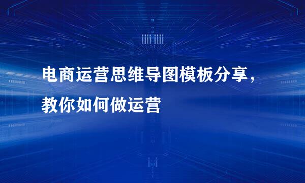 电商运营思维导图模板分享，教你如何做运营