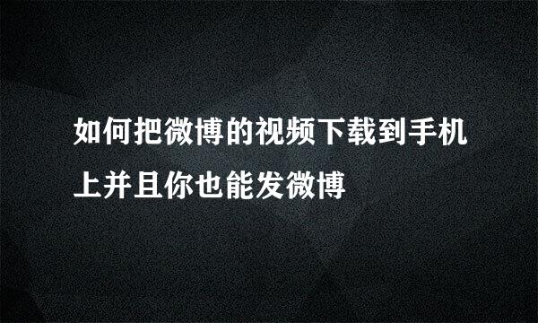 如何把微博的视频下载到手机上并且你也能发微博