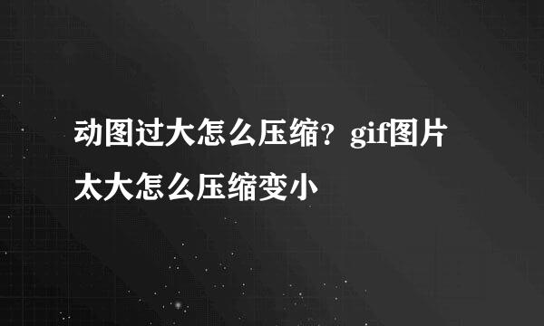 动图过大怎么压缩？gif图片太大怎么压缩变小