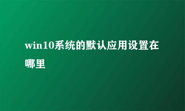 win10系统的默认应用设置在哪里