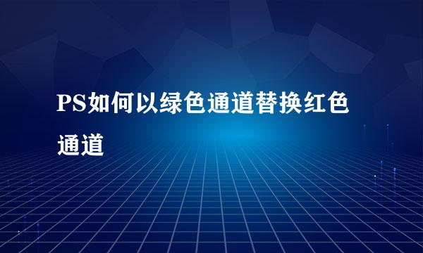 PS如何以绿色通道替换红色通道