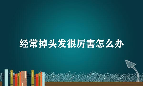 经常掉头发很厉害怎么办