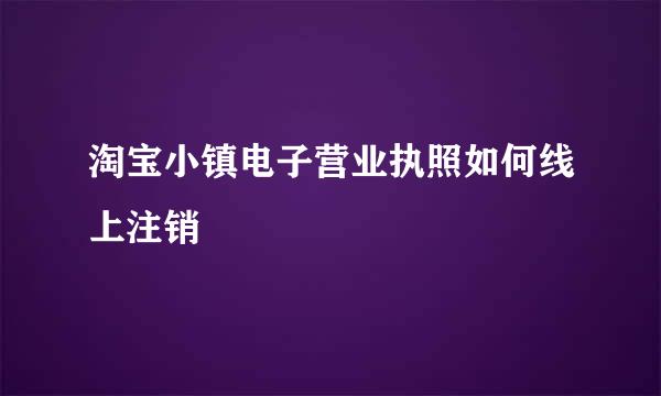 淘宝小镇电子营业执照如何线上注销