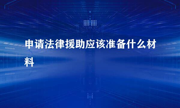 申请法律援助应该准备什么材料