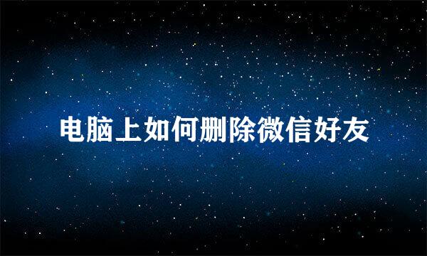 电脑上如何删除微信好友