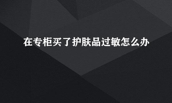 在专柜买了护肤品过敏怎么办
