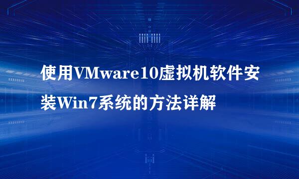 使用VMware10虚拟机软件安装Win7系统的方法详解