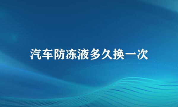 汽车防冻液多久换一次