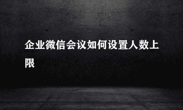 企业微信会议如何设置人数上限