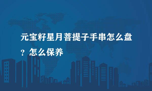 元宝籽星月菩提子手串怎么盘？怎么保养