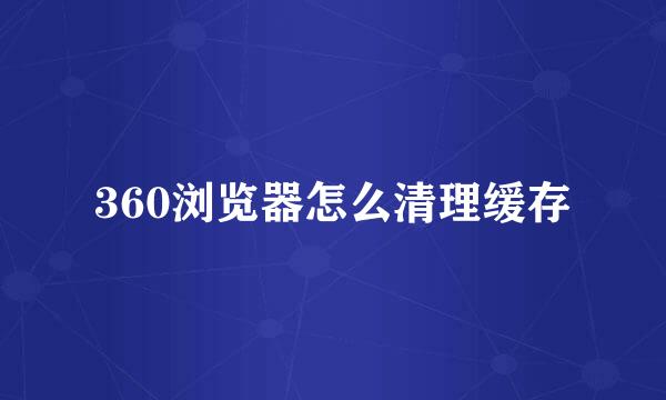 360浏览器怎么清理缓存