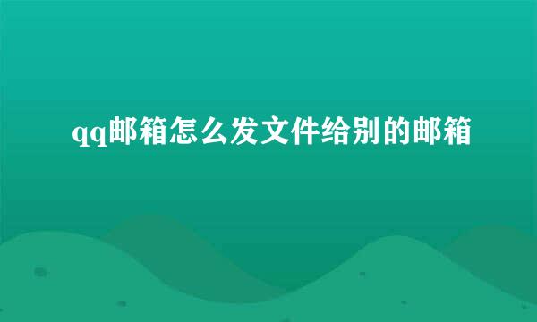 qq邮箱怎么发文件给别的邮箱