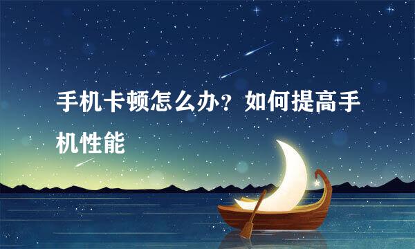 手机卡顿怎么办？如何提高手机性能