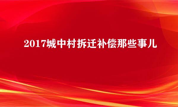 2017城中村拆迁补偿那些事儿