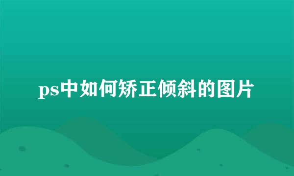 ps中如何矫正倾斜的图片