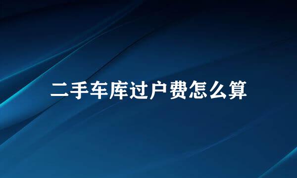 二手车库过户费怎么算