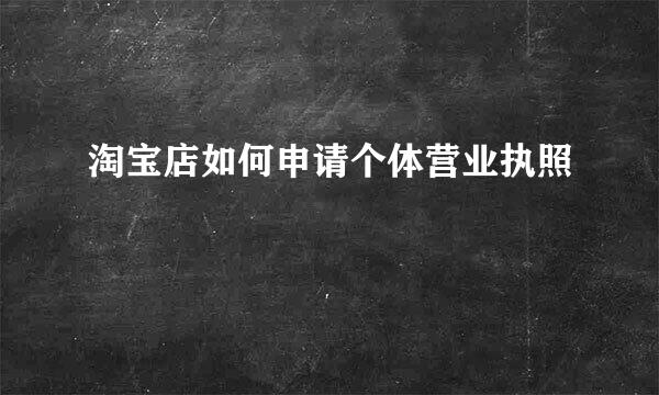 淘宝店如何申请个体营业执照