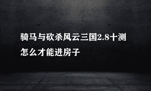 骑马与砍杀风云三国2.8十测怎么才能进房子