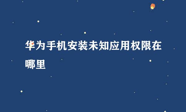 华为手机安装未知应用权限在哪里