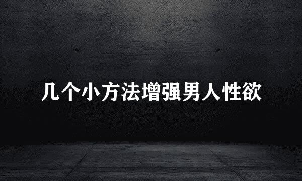 几个小方法增强男人性欲